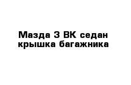 Мазда 3 BK седан крышка багажника